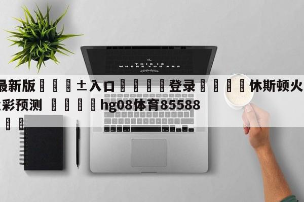 🥀最新版🎱入口🐔登录🚭休斯顿火箭vs纽约尼克斯竞彩预测 🏆hg08体育85588·ME🎁