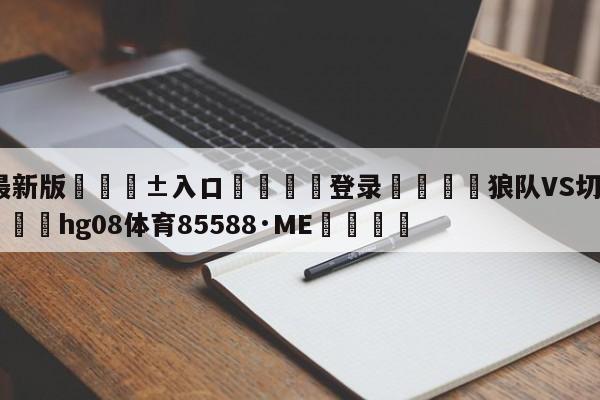 🥀最新版🎱入口🐔登录🚭狼队VS切尔西阵容预测 🏆hg08体育85588·ME🎁