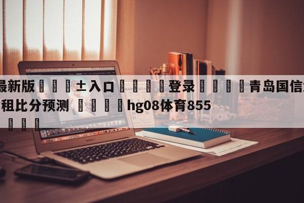 🥀最新版🎱入口🐔登录🚭青岛国信水产vs浙江稠州金租比分预测 🏆hg08体育85588·ME🎁