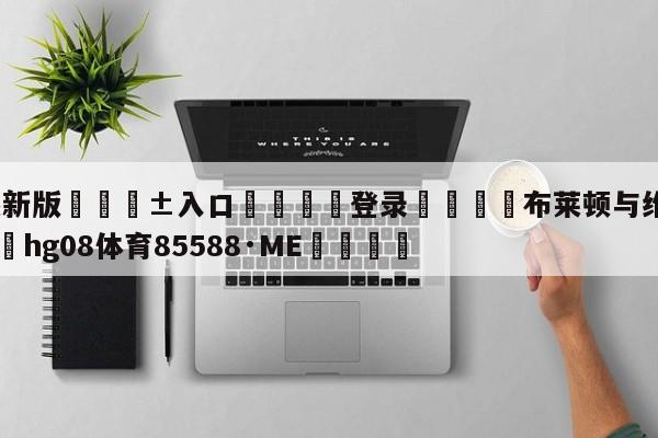 🥀最新版🎱入口🐔登录🚭布莱顿与维拉赛事分析 🏆hg08体育85588·ME🎁