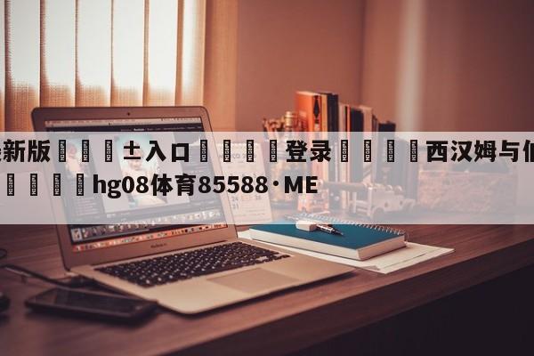 🥀最新版🎱入口🐔登录🚭西汉姆与伯恩茅斯足球基本面 🏆hg08体育85588·ME🎁