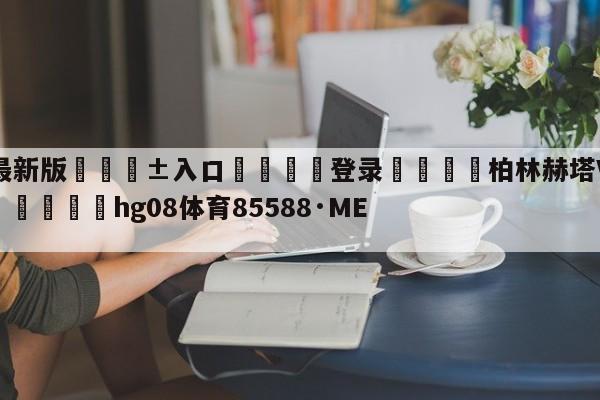 🥀最新版🎱入口🐔登录🚭柏林赫塔VS弗赖堡比分预测 🏆hg08体育85588·ME🎁