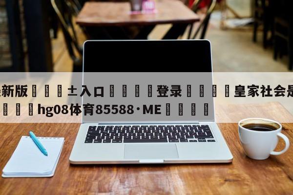 🥀最新版🎱入口🐔登录🚭皇家社会是哪个国家的球队 🏆hg08体育85588·ME🎁