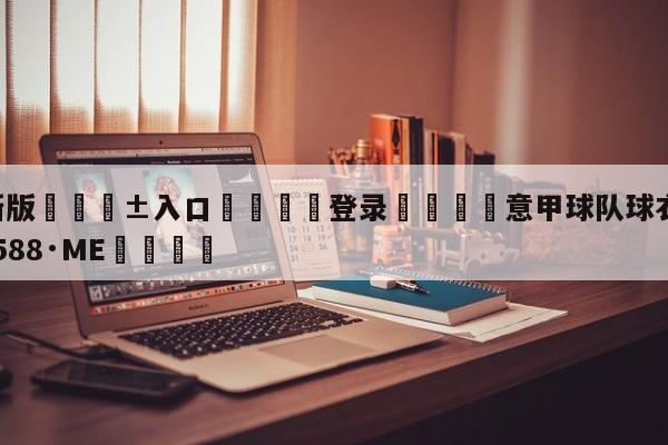 🥀最新版🎱入口🐔登录🚭意甲球队球衣 🏆hg08体育85588·ME🎁