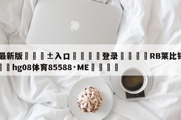 🥀最新版🎱入口🐔登录🚭RB莱比锡VS弗赖堡 🏆hg08体育85588·ME🎁