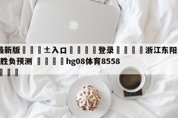 🥀最新版🎱入口🐔登录🚭浙江东阳光vs山西汾酒股份胜负预测 🏆hg08体育85588·ME🎁
