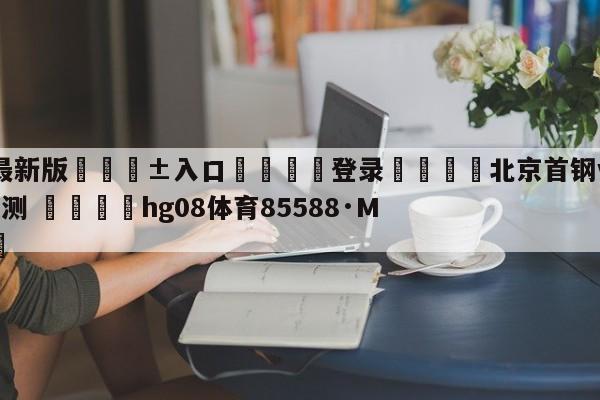 🥀最新版🎱入口🐔登录🚭北京首钢vs上海久事竞彩预测 🏆hg08体育85588·ME🎁