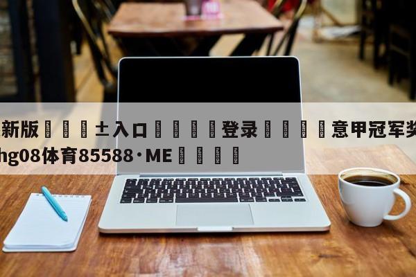 🥀最新版🎱入口🐔登录🚭意甲冠军奖杯叫什么 🏆hg08体育85588·ME🎁