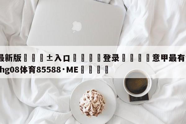 🥀最新版🎱入口🐔登录🚭意甲最有钱俱乐部 🏆hg08体育85588·ME🎁