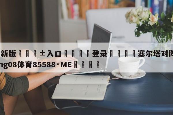 🥀最新版🎱入口🐔登录🚭塞尔塔对阵巴塞罗那 🏆hg08体育85588·ME🎁