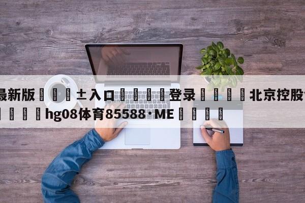 🥀最新版🎱入口🐔登录🚭北京控股vs山东高速预测 🏆hg08体育85588·ME🎁