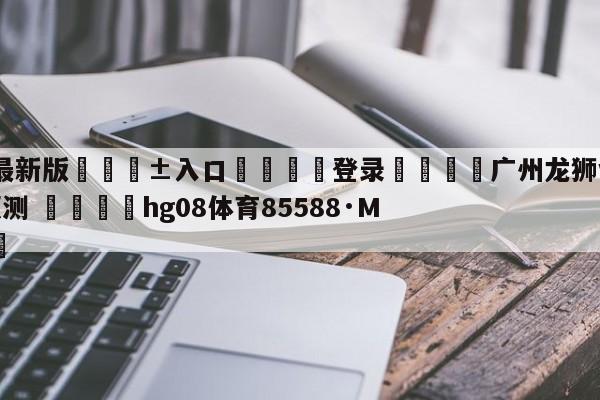 🥀最新版🎱入口🐔登录🚭广州龙狮vs浙江稠州金租预测 🏆hg08体育85588·ME🎁