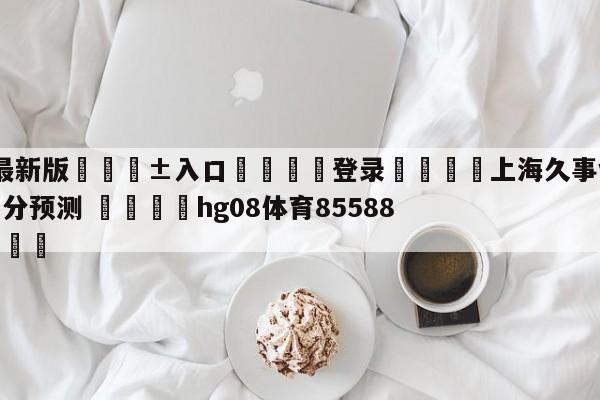 🥀最新版🎱入口🐔登录🚭上海久事vs四川金荣实业比分预测 🏆hg08体育85588·ME🎁
