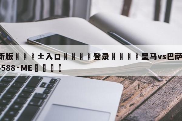 🥀最新版🎱入口🐔登录🚭皇马vs巴萨 🏆hg08体育85588·ME🎁
