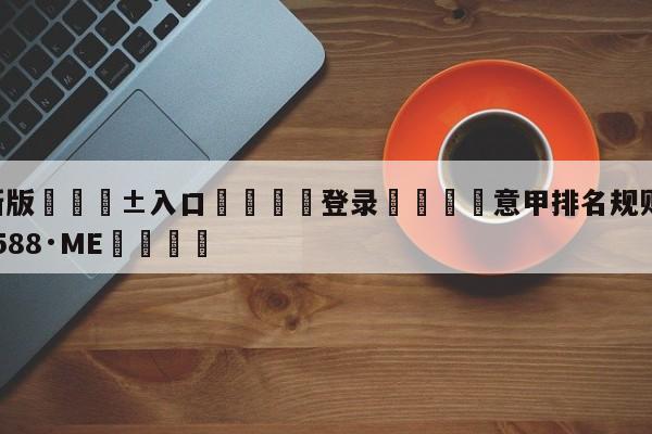 🥀最新版🎱入口🐔登录🚭意甲排名规则 🏆hg08体育85588·ME🎁